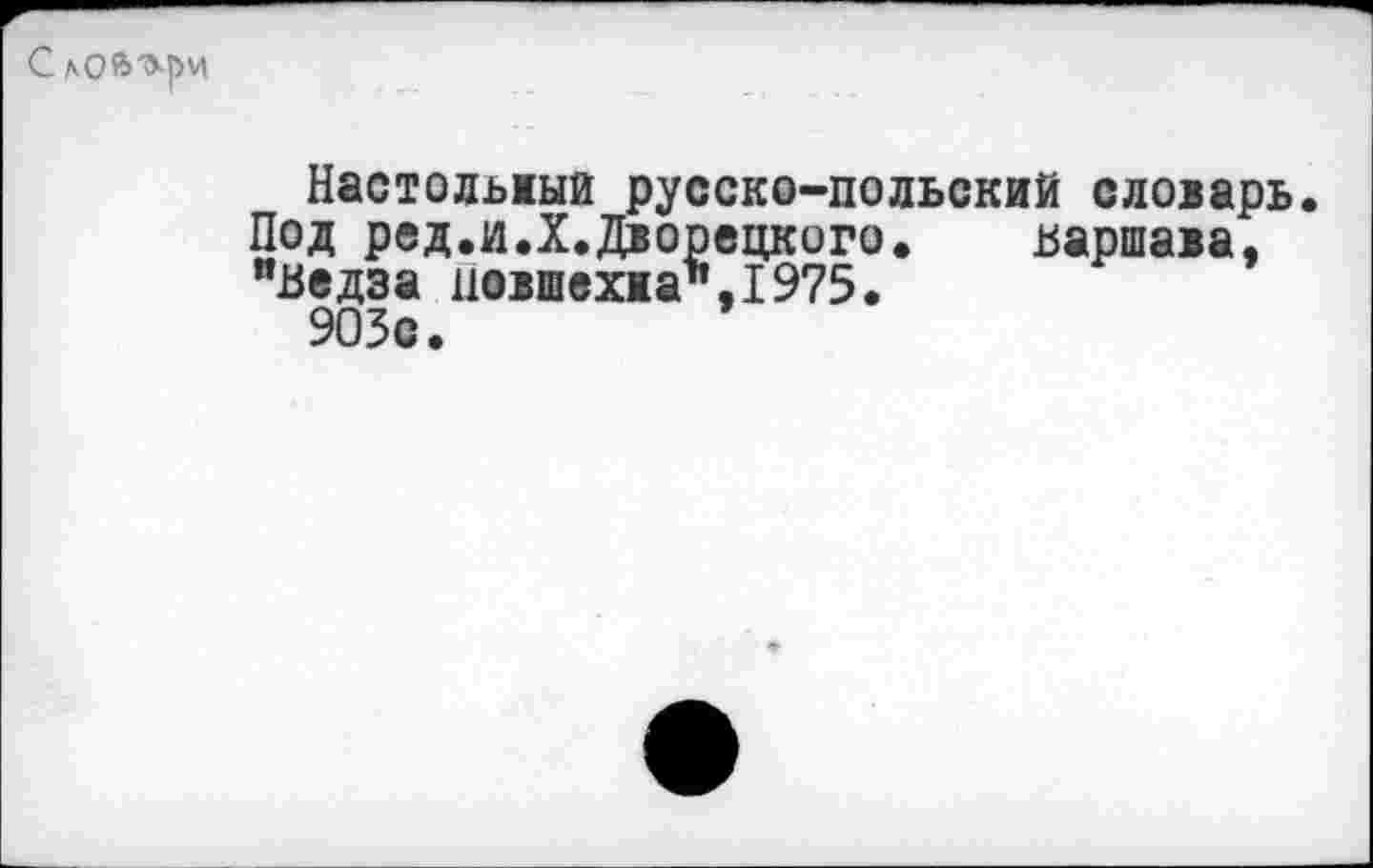 ﻿
Настодыыи русско-польский словарь Под ред.и.Х.Дворецкого.	Варшава,
"Ведза иовшехиа",1975.
903с.